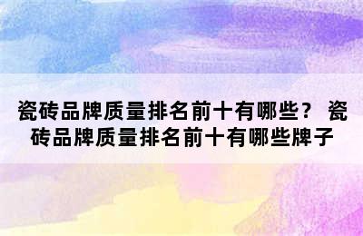 瓷砖品牌质量排名前十有哪些？ 瓷砖品牌质量排名前十有哪些牌子